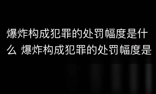 爆炸构成犯罪的处罚幅度是什么 爆炸构成犯罪的处罚幅度是什么意思