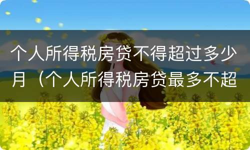 个人所得税房贷不得超过多少月（个人所得税房贷最多不超过多少个月）