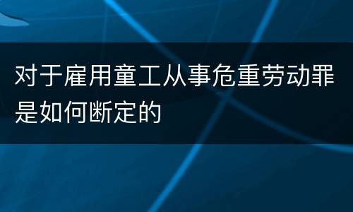 对于雇用童工从事危重劳动罪是如何断定的