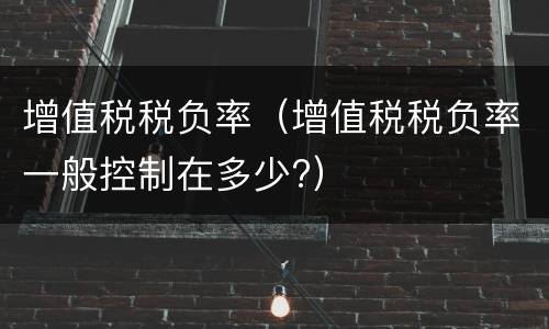 增值税税负率（增值税税负率一般控制在多少?）