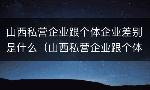 山西私营企业跟个体企业差别是什么（山西私营企业跟个体企业差别是什么意思）