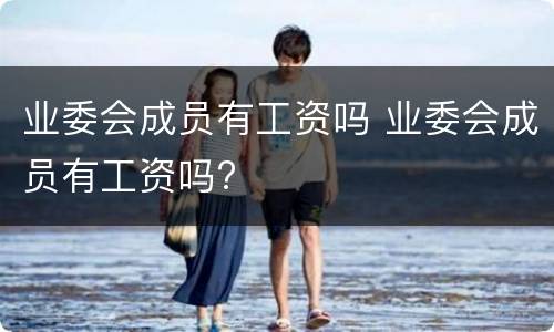 业委会成员有工资吗 业委会成员有工资吗?