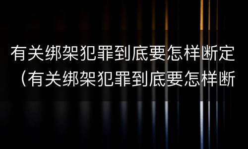 有关绑架犯罪到底要怎样断定（有关绑架犯罪到底要怎样断定的）