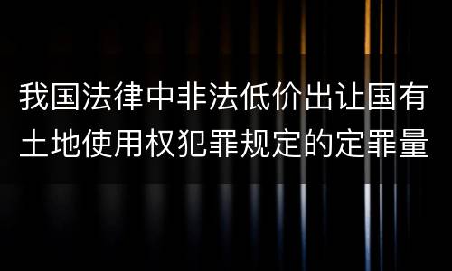 我国法律中非法低价出让国有土地使用权犯罪规定的定罪量刑幅度是怎样的