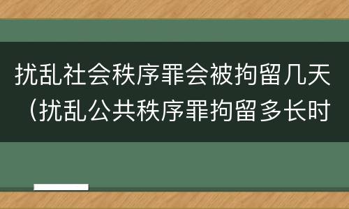 扰乱社会秩序罪会被拘留几天（扰乱公共秩序罪拘留多长时间）