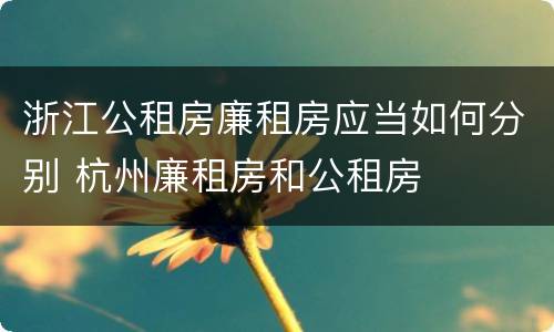 浙江公租房廉租房应当如何分别 杭州廉租房和公租房