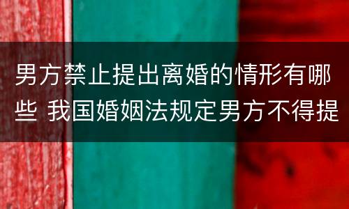 男方禁止提出离婚的情形有哪些 我国婚姻法规定男方不得提出离婚的情形有哪些