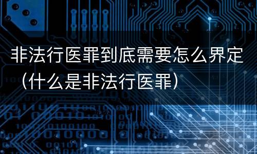 非法行医罪到底需要怎么界定（什么是非法行医罪）