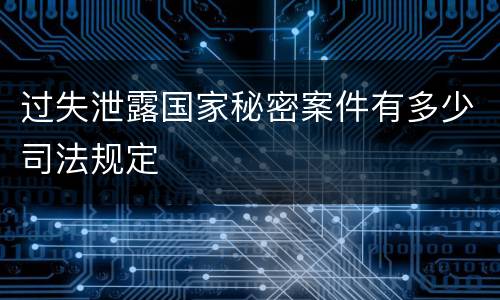 过失泄露国家秘密案件有多少司法规定