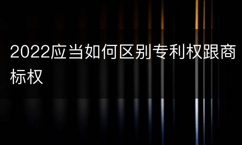 2022应当如何区别专利权跟商标权