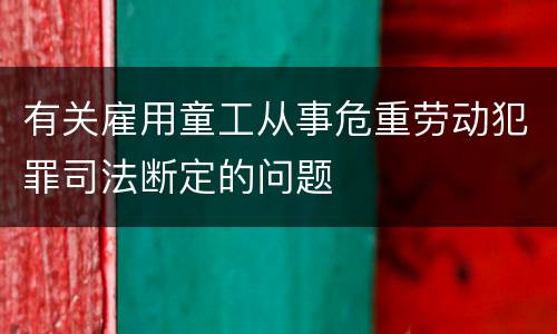 有关雇用童工从事危重劳动犯罪司法断定的问题