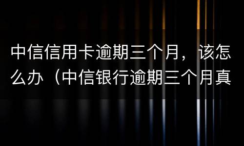 中信信用卡逾期三个月，该怎么办（中信银行逾期三个月真的会起诉坐牢吗）