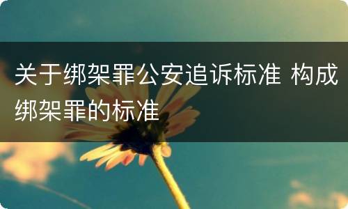 关于绑架罪公安追诉标准 构成绑架罪的标准
