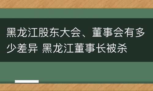 黑龙江股东大会、董事会有多少差异 黑龙江董事长被杀