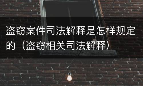 盗窃案件司法解释是怎样规定的（盗窃相关司法解释）