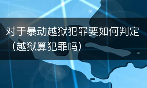对于暴动越狱犯罪要如何判定（越狱算犯罪吗）