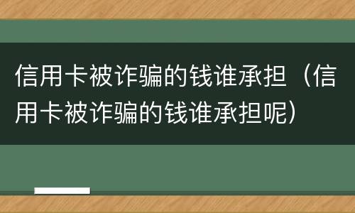 信用卡被诈骗的钱谁承担（信用卡被诈骗的钱谁承担呢）