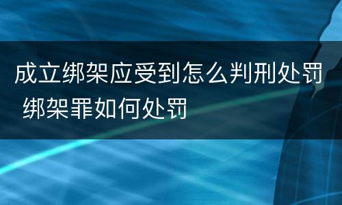成立绑架应受到怎么判刑处罚 绑架罪如何处罚