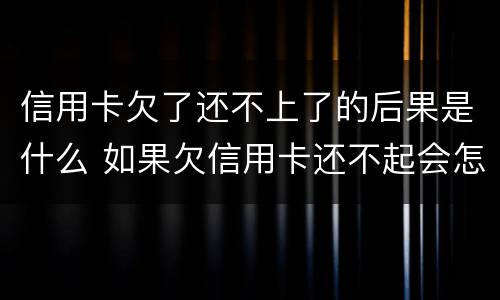 信用卡欠了还不上了的后果是什么 如果欠信用卡还不起会怎样处理