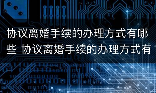 协议离婚手续的办理方式有哪些 协议离婚手续的办理方式有哪些呢