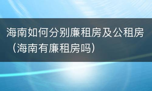海南如何分别廉租房及公租房（海南有廉租房吗）