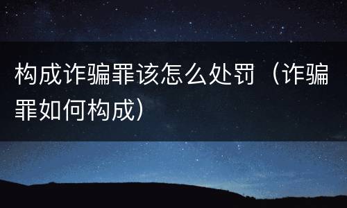 构成诈骗罪该怎么处罚（诈骗罪如何构成）