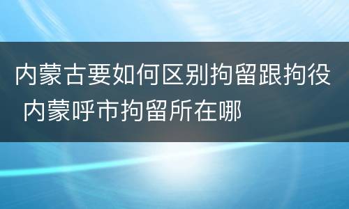 内蒙古要如何区别拘留跟拘役 内蒙呼市拘留所在哪