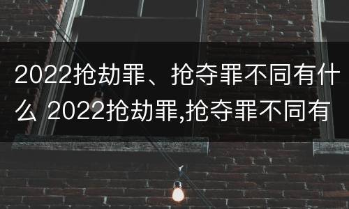 2022抢劫罪、抢夺罪不同有什么 2022抢劫罪,抢夺罪不同有什么处罚