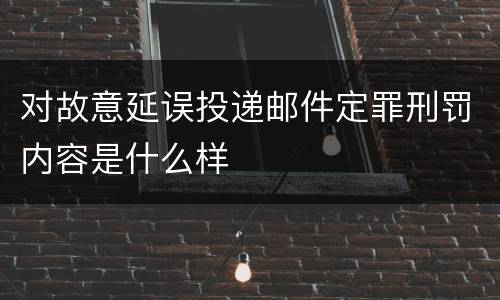 对故意延误投递邮件定罪刑罚内容是什么样