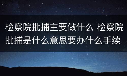 检察院批捕主要做什么 检察院批捕是什么意思要办什么手续