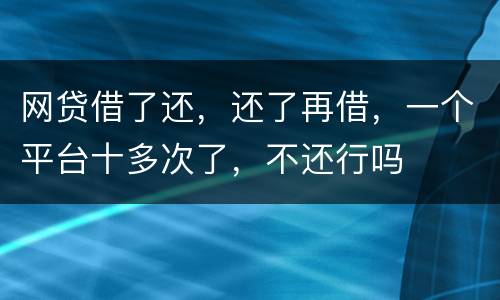 网贷借了还，还了再借，一个平台十多次了，不还行吗