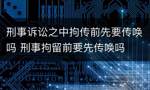 刑事诉讼之中拘传前先要传唤吗 刑事拘留前要先传唤吗