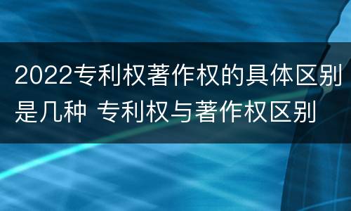 2022专利权著作权的具体区别是几种 专利权与著作权区别