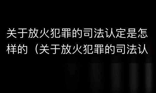 关于放火犯罪的司法认定是怎样的（关于放火犯罪的司法认定是怎样的规定）