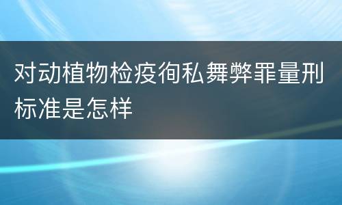 对动植物检疫徇私舞弊罪量刑标准是怎样