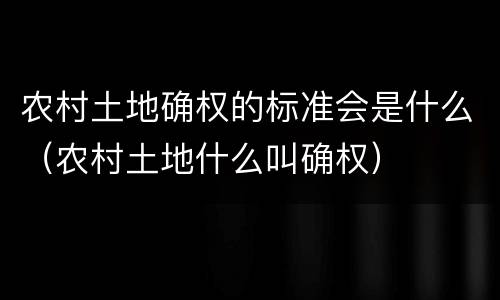 农村土地确权的标准会是什么（农村土地什么叫确权）