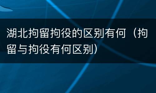 湖北拘留拘役的区别有何（拘留与拘役有何区别）