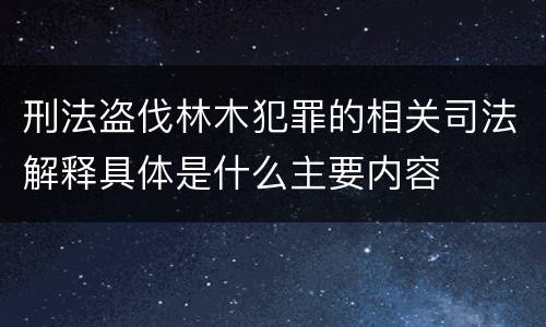 刑法盗伐林木犯罪的相关司法解释具体是什么主要内容