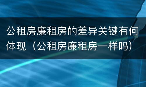 公租房廉租房的差异关键有何体现（公租房廉租房一样吗）