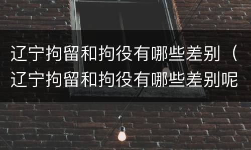 辽宁拘留和拘役有哪些差别（辽宁拘留和拘役有哪些差别呢）