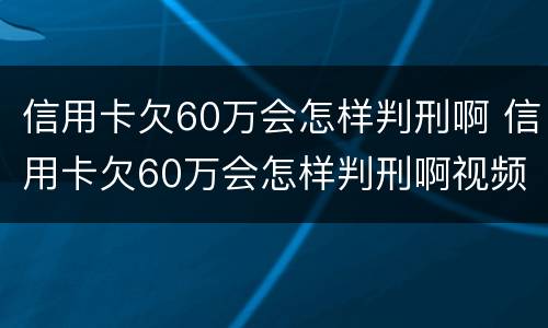 信用卡欠60万会怎样判刑啊 信用卡欠60万会怎样判刑啊视频