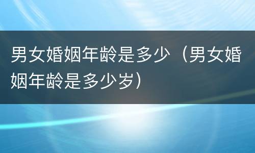 男女婚姻年龄是多少（男女婚姻年龄是多少岁）