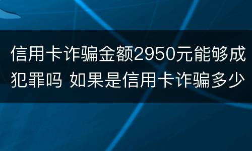 信用卡诈骗金额2950元能够成犯罪吗 如果是信用卡诈骗多少钱判一年