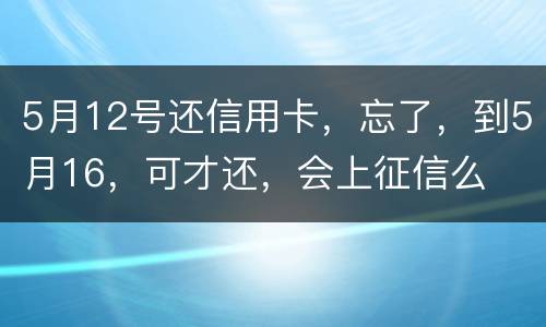 5月12号还信用卡，忘了，到5月16，可才还，会上征信么