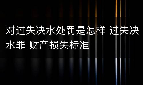 对过失决水处罚是怎样 过失决水罪 财产损失标准