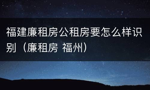 福建廉租房公租房要怎么样识别（廉租房 福州）
