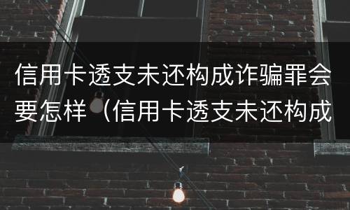 信用卡透支未还构成诈骗罪会要怎样（信用卡透支未还构成诈骗罪会要怎样判）