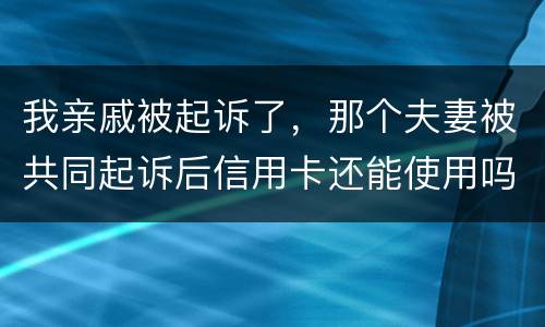 我亲戚被起诉了，那个夫妻被共同起诉后信用卡还能使用吗