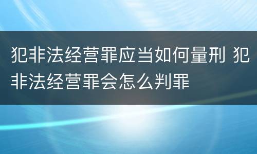 犯非法经营罪应当如何量刑 犯非法经营罪会怎么判罪