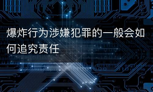 爆炸行为涉嫌犯罪的一般会如何追究责任